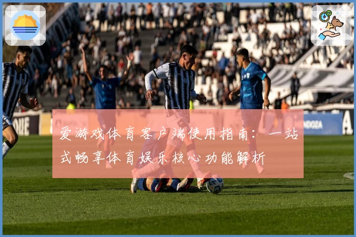爱游戏体育客户端使用指南：一站式畅享体育娱乐核心功能解析