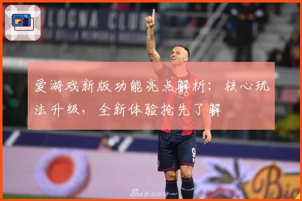 爱游戏新版功能亮点解析：核心玩法升级，全新体验抢先了解