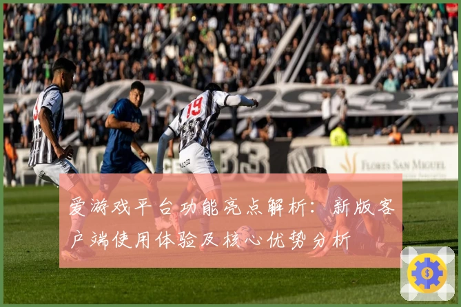 爱游戏平台功能亮点解析：新版客户端使用体验及核心优势分析