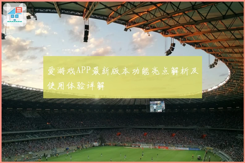 爱游戏APP最新版本功能亮点解析及使用体验详解