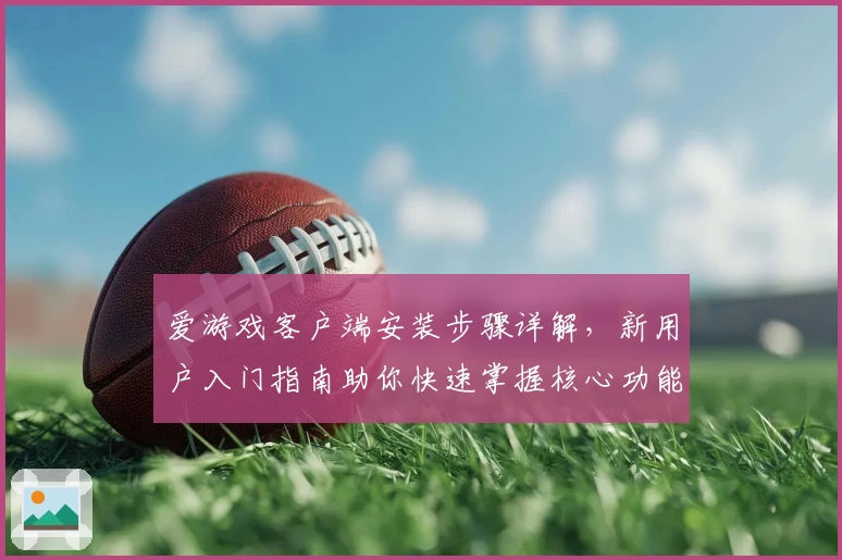 爱游戏客户端安装步骤详解，新用户入门指南助你快速掌握核心功能