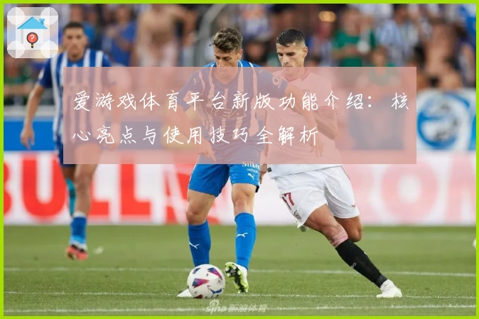 爱游戏体育平台新版功能介绍：核心亮点与使用技巧全解析