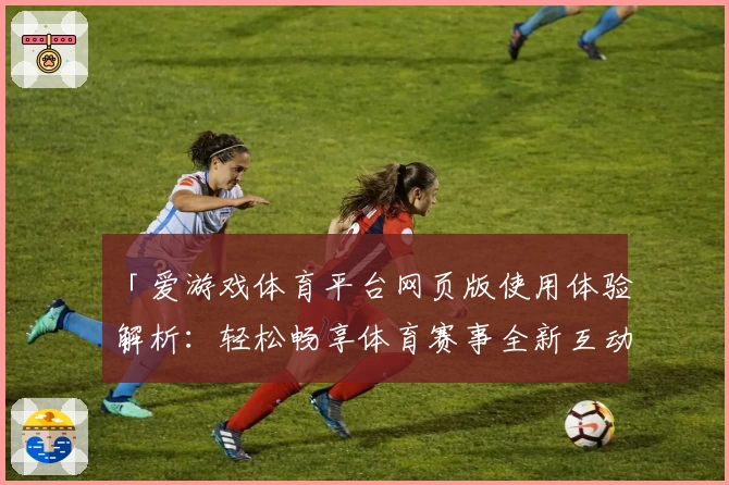 「爱游戏体育平台网页版使用体验解析：轻松畅享体育赛事全新互动方式」