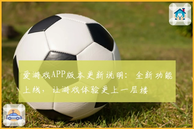 爱游戏APP版本更新说明：全新功能上线，让游戏体验更上一层楼