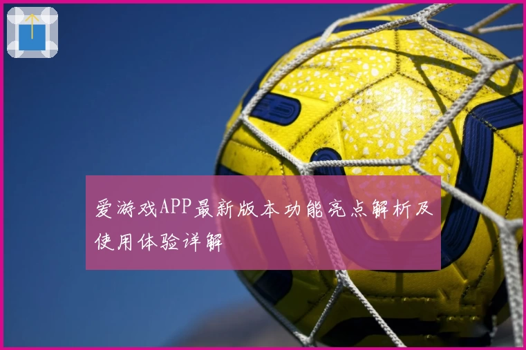 爱游戏APP最新版本功能亮点解析及使用体验详解