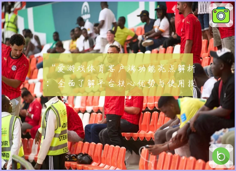 “爱游戏体育客户端功能亮点解析：全面了解平台核心优势与使用技巧”