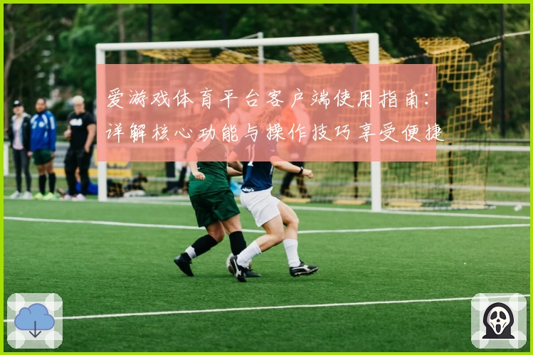 爱游戏体育平台客户端使用指南：详解核心功能与操作技巧享受便捷体验