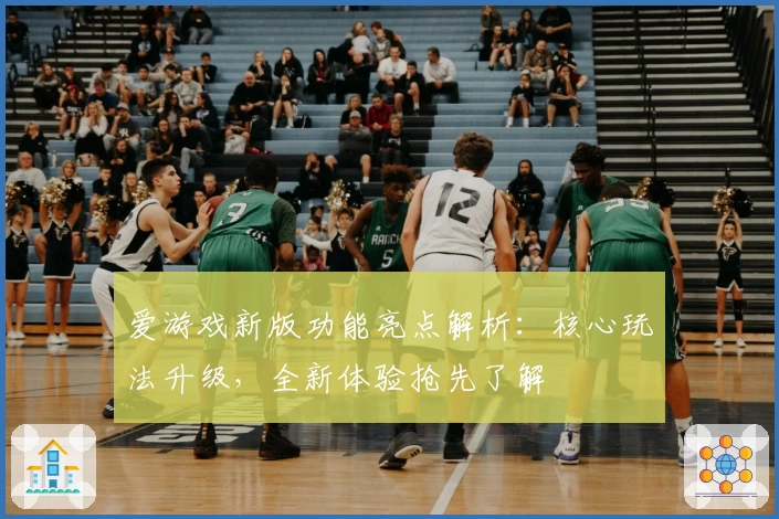 爱游戏新版功能亮点解析：核心玩法升级，全新体验抢先了解