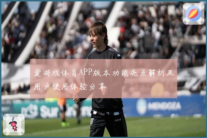 爱游戏体育APP版本功能亮点解析及用户使用体验分享