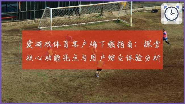 爱游戏体育客户端下载指南：探索核心功能亮点与用户综合体验分析
