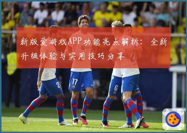 新版爱游戏APP功能亮点解析：全新升级体验与实用技巧分享