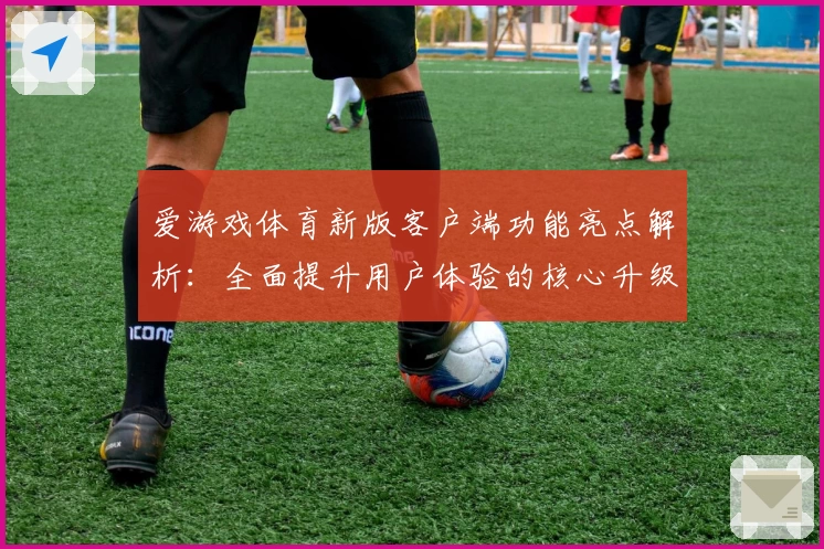 爱游戏体育新版客户端功能亮点解析：全面提升用户体验的核心升级详解