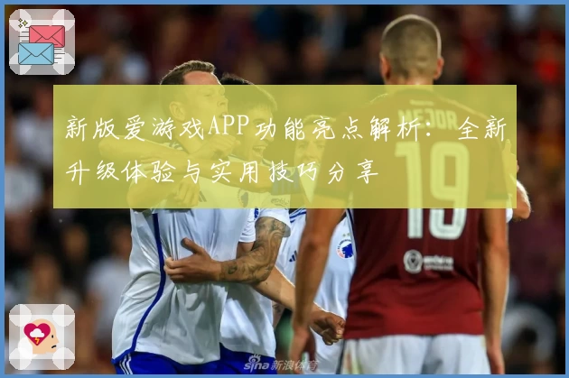 新版爱游戏APP功能亮点解析：全新升级体验与实用技巧分享