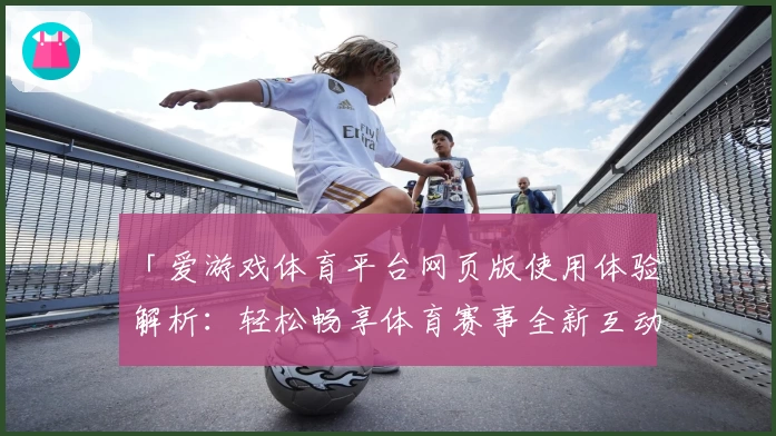 「爱游戏体育平台网页版使用体验解析：轻松畅享体育赛事全新互动方式」