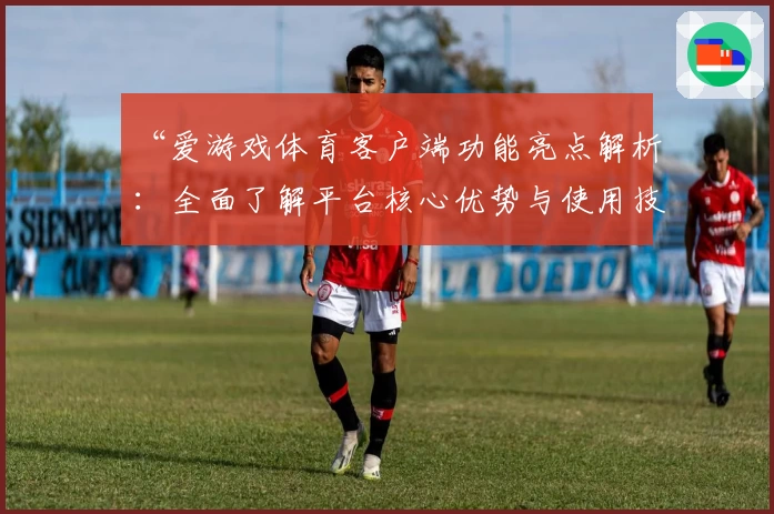 “爱游戏体育客户端功能亮点解析：全面了解平台核心优势与使用技巧”