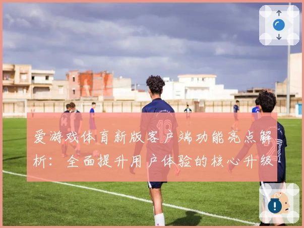 爱游戏体育新版客户端功能亮点解析：全面提升用户体验的核心升级详解