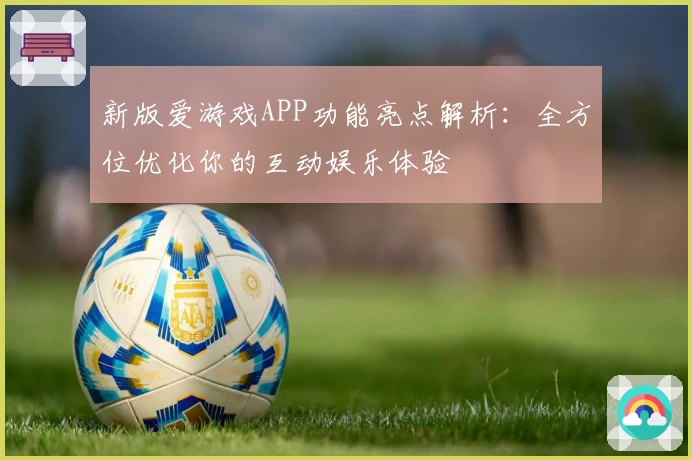 新版爱游戏APP功能亮点解析：全方位优化你的互动娱乐体验
