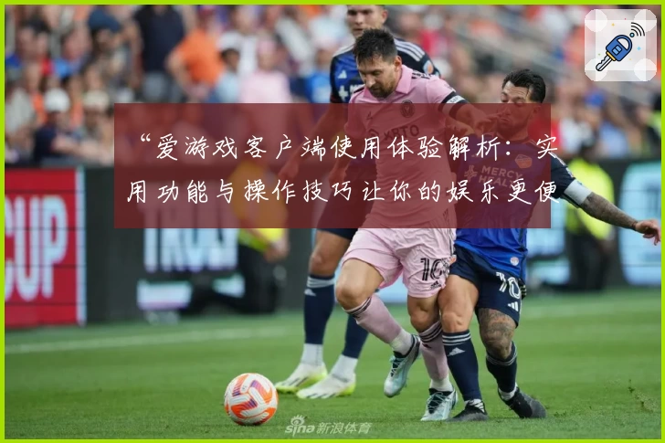 “爱游戏客户端使用体验解析：实用功能与操作技巧让你的娱乐更便捷”