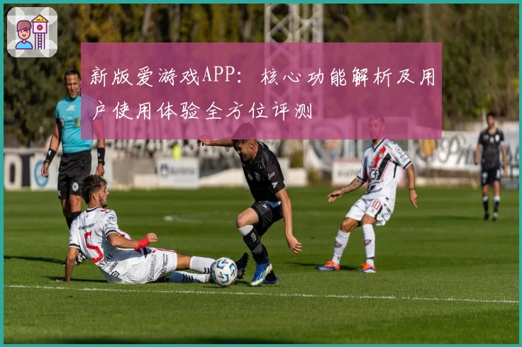 新版爱游戏APP：核心功能解析及用户使用体验全方位评测