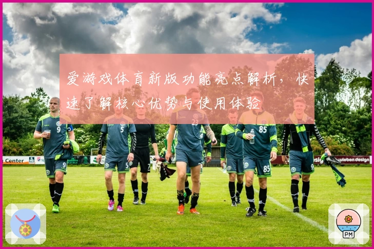 爱游戏体育新版功能亮点解析，快速了解核心优势与使用体验