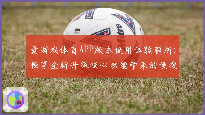 爱游戏体育APP版本使用体验解析：畅享全新升级核心功能带来的便捷与乐趣