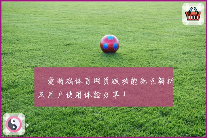 「爱游戏体育网页版功能亮点解析及用户使用体验分享」