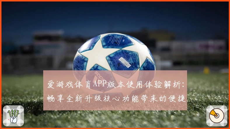 爱游戏体育APP版本使用体验解析：畅享全新升级核心功能带来的便捷与乐趣
