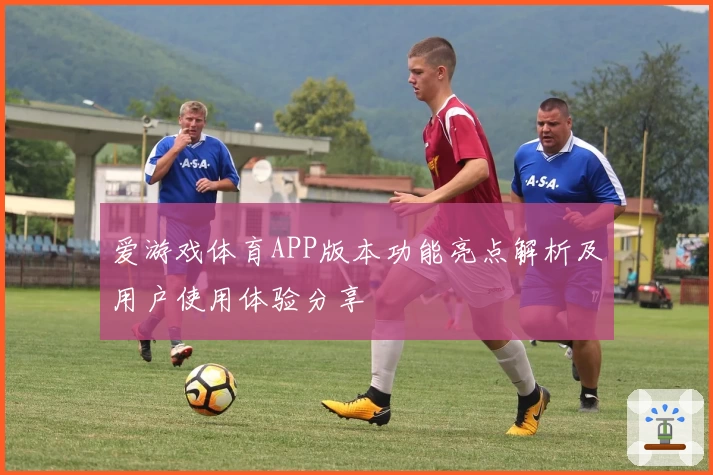 爱游戏体育APP版本功能亮点解析及用户使用体验分享