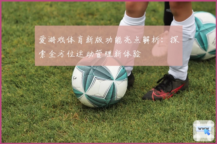 爱游戏体育新版功能亮点解析：探索全方位运动管理新体验